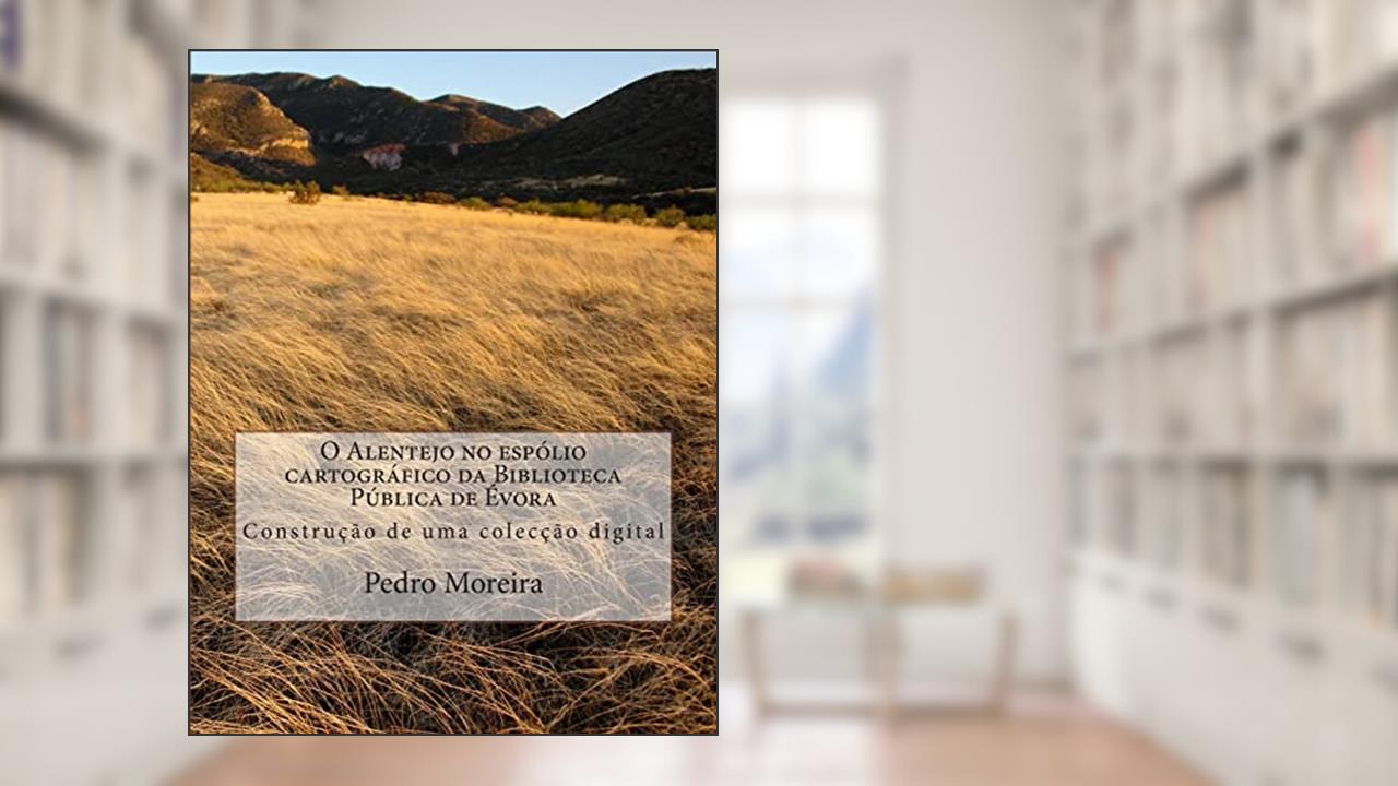 Capa de O Alentejo No Espólio Cartográfico Da Biblioteca Pública De Évora: Construção De Uma Colecção Digital, do autor Pedro Manuel Moreira