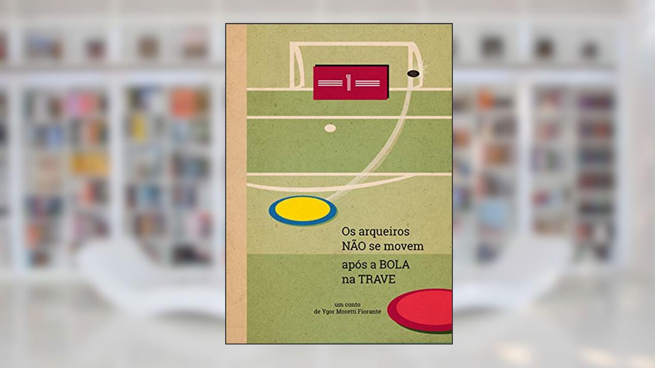 Capa de Os arqueiros não se movem após a bola na trave, do autor Ygor Moretti Fiorante