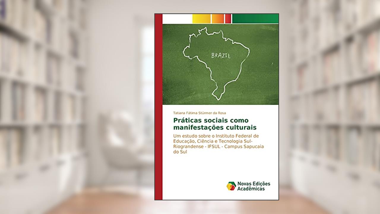 Capa de Práticas sociais como manifestações culturais: Um estudo sobre o Instituto Federal de Educação, Ciência e Tecnologia Sul-Riograndense - IFSUL - Campus Sapucaia do Sul, do autor Stürmer da Rosa Tatiana Fátima