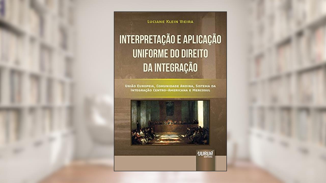 Capa de Interpretação e Aplicação Uniforme do Direito da Integração - União Europeia, Comunidade Andina, Sistema da Integração Centro-Americana e Mercosul, do autor Luciane Klein Vieira