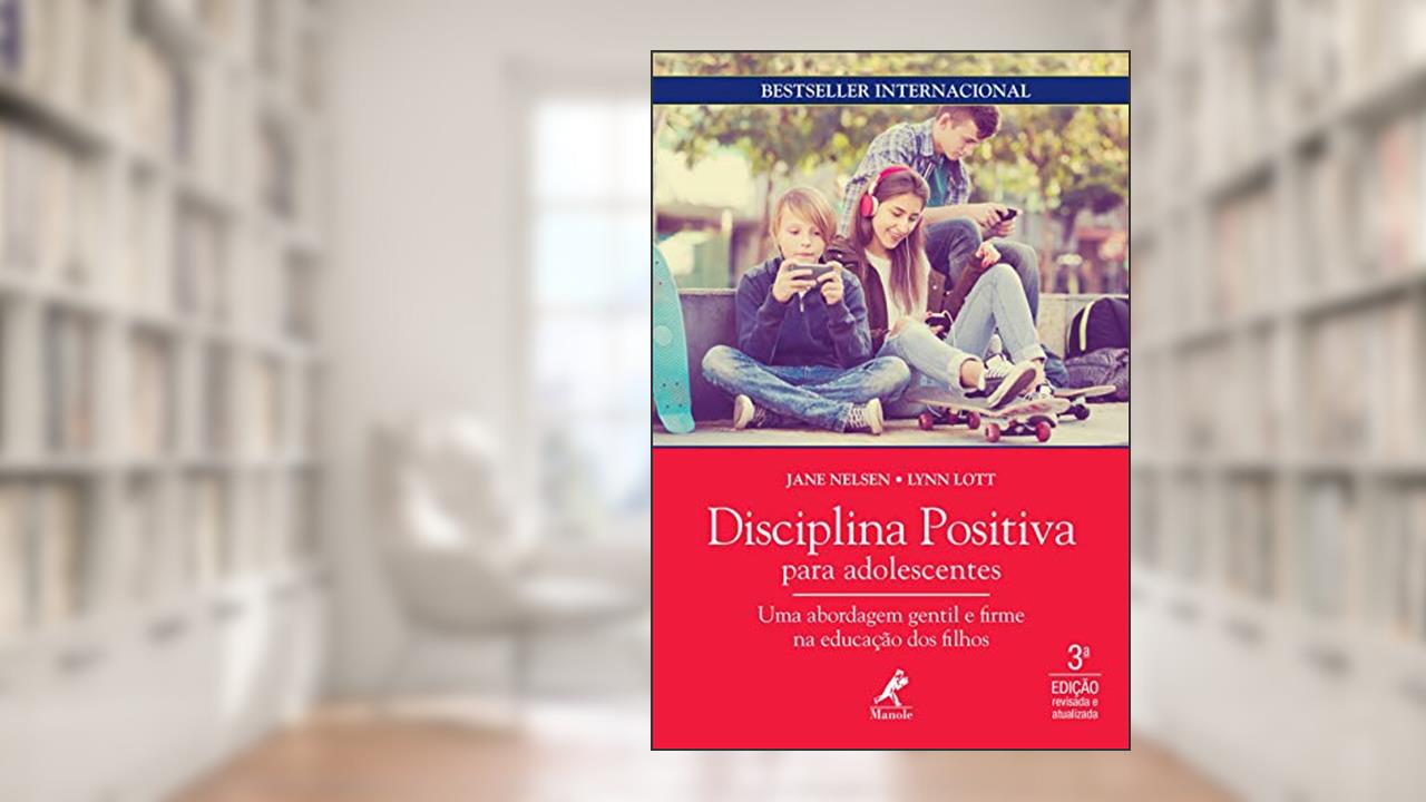 Disciplina positiva para adolescentes: uma abordagem gentil e firme na educação dos filhos, de Jane Nelsen; Lynn Lott