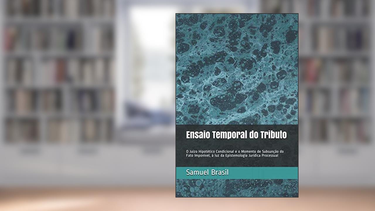 Capa de Ensaio Temporal do Tributo: O Juízo Hipotético Condicional e o Momento de Subsunção do Fato Imponível, à luz da Epistemologia Jurídica Processual. (Portuguese Edition), do autor Samuel Meira Brasil Jr.