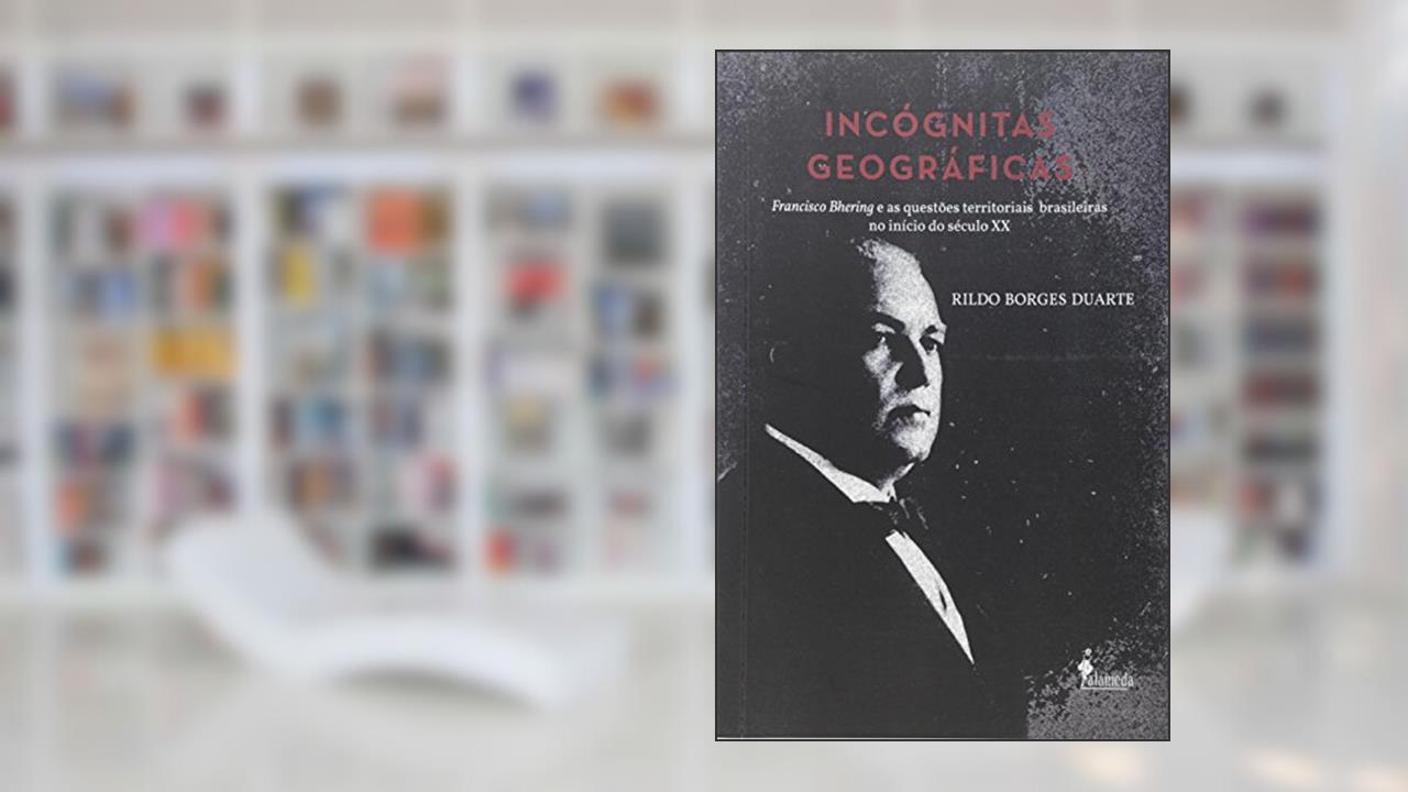 Capa de Incógnitas Geográficas. Francisco Bhering e as Questões Territoriais Brasileiras no Início do Século XX, do autor Rildo Borges Duarte