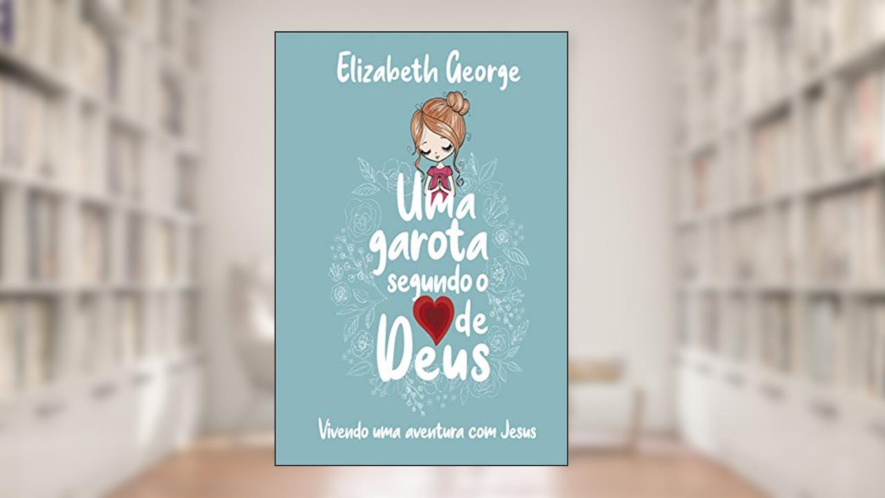 Uma Garota Segundo o Coração de Deus: Vivendo uma aventura com Jesus, do autor Elizabeth George