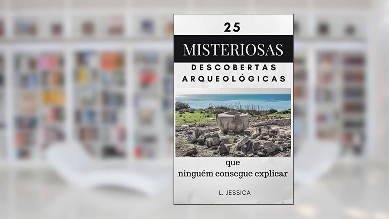 Capa de 25 misteriosas descobertas arqueológicas: que ninguém consegue explicar, do autor L. Jessica
