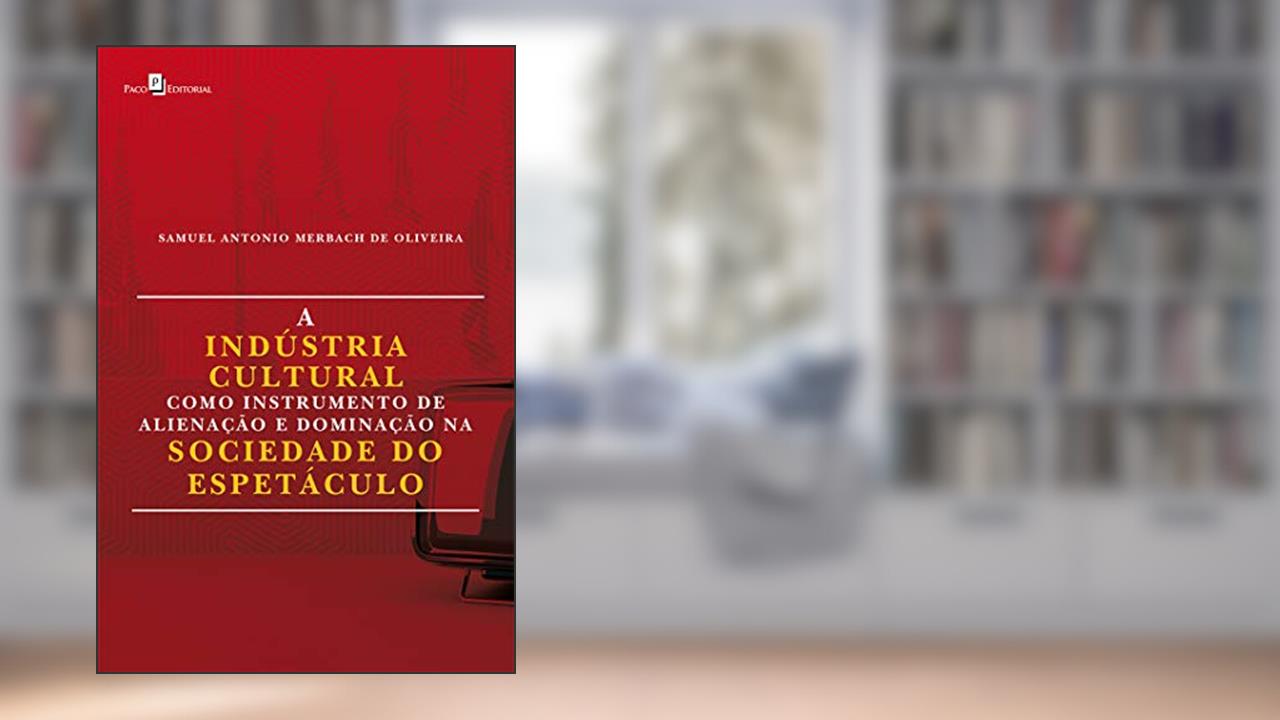 Capa de A Indústria Cultural Como Instrumento de Alienação e Dominação na Sociedade do Espetáculo, do autor Samuel Antonio Merbach De Oliveira