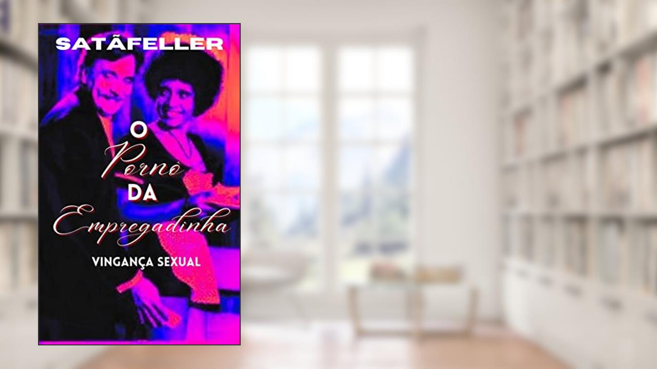O Pornô da Empregadinha, Vingança Sexual, do autor Abraão de Oliveira da Silva (SatãFeller)