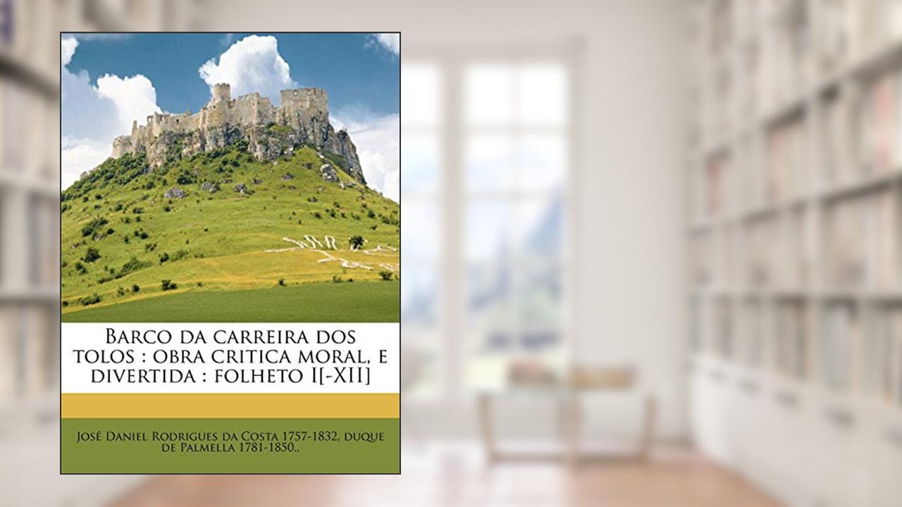 Capa de Barco da carreira dos tolos: obra critica moral, e divertida : folheto I[-XII], do autor José Daniel Rodrigues da Costa; duque de Palmella