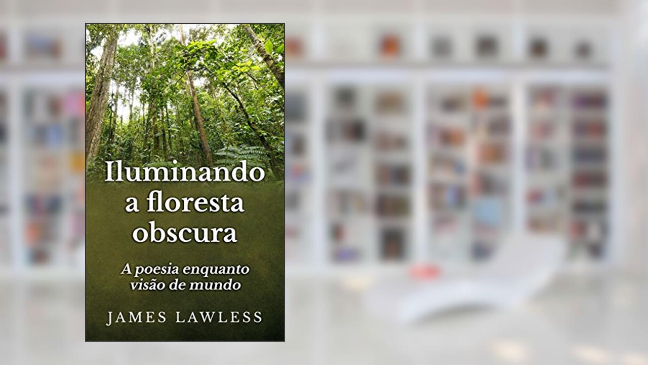 Capa de Iluminando A Floresta Obscura: A Poesia Enquanto Visão De Mundo, do autor James Lawless