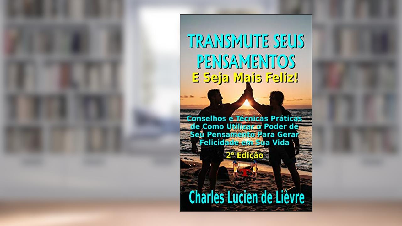 Capa de Transmute Seus Pensamentos e Seja Mais Feliz: Dicas e técnicas práticas de como utilizar o poder do seu pensamento para gerar felicidade pessoal, do autor Charles Lucien de Lièvre