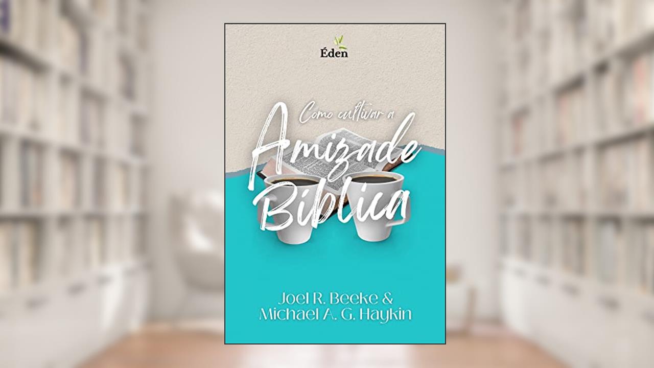 Como Cultivar a Amizade Bíblica, do autor Joel R. Beeke; Michael A. G. Haykin