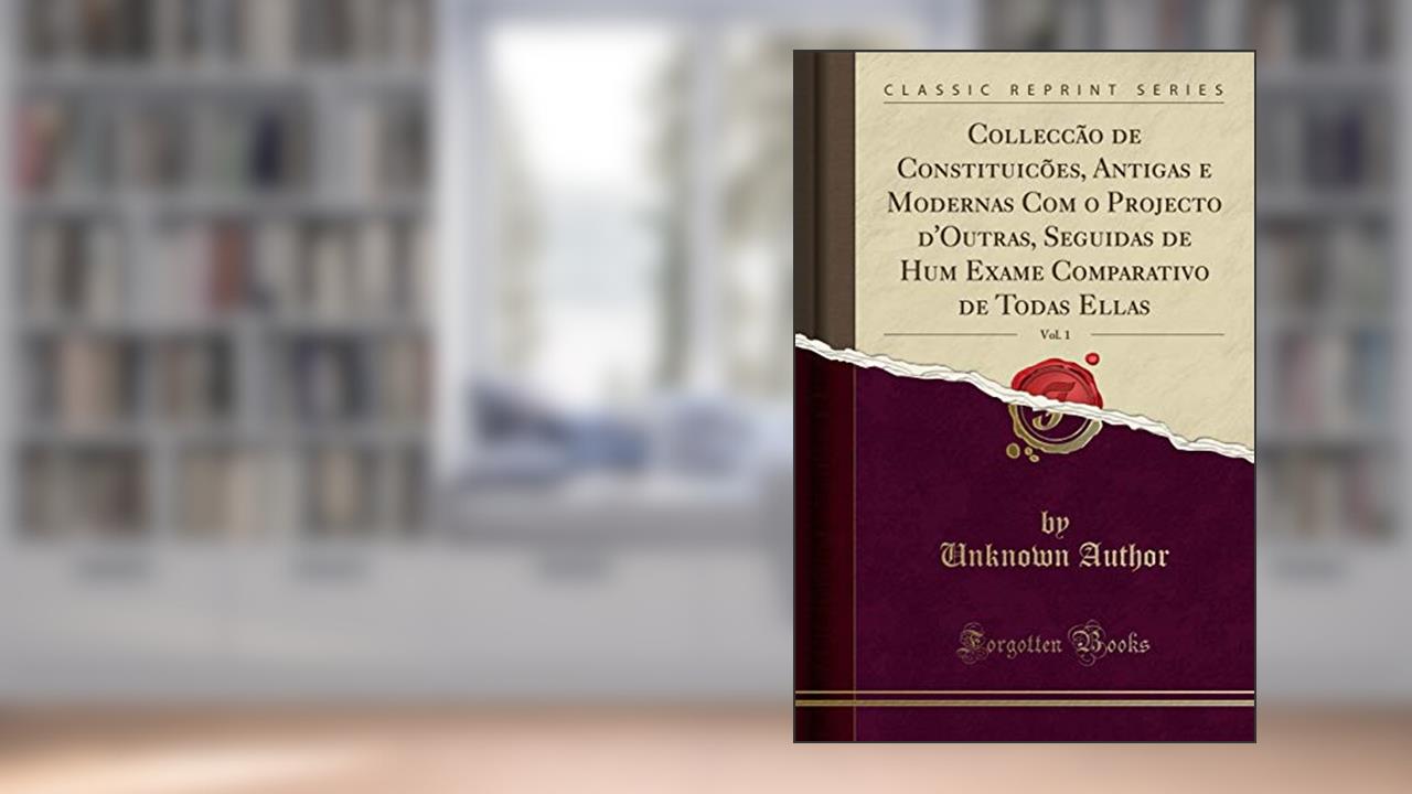 Capa de Colleccão de Constituicões, Antigas e Modernas Com o Projecto d'Outras, Seguidas de Hum Exame Comparativo de Todas Ellas, Vol. 1 (Classic Reprint), do autor Unknown Author