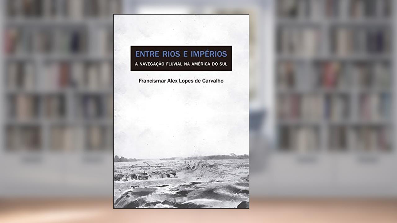 Capa de Entre rios e impérios: A navegação fluvial na América do Sul, do autor Francismar Alex Lopes de Carvalho