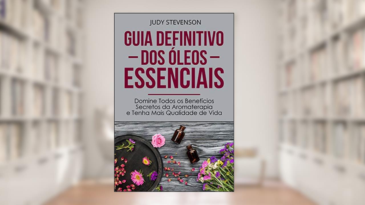 Capa de Guia Definitivo Dos Óleos Essenciais: Domine Todos os Benefícios Secretos da Aromaterapia e Tenha Mais Qualidade de Vida, do autor Judy Stevenson