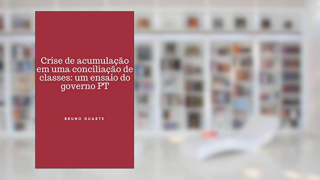 Capa de CRISE DE ACUMULAÇÃO EM UMA CONCILIAÇÃO DE CLASSES: UM ENSAIO DO GOVERNO PT, do autor Bruno Duarte