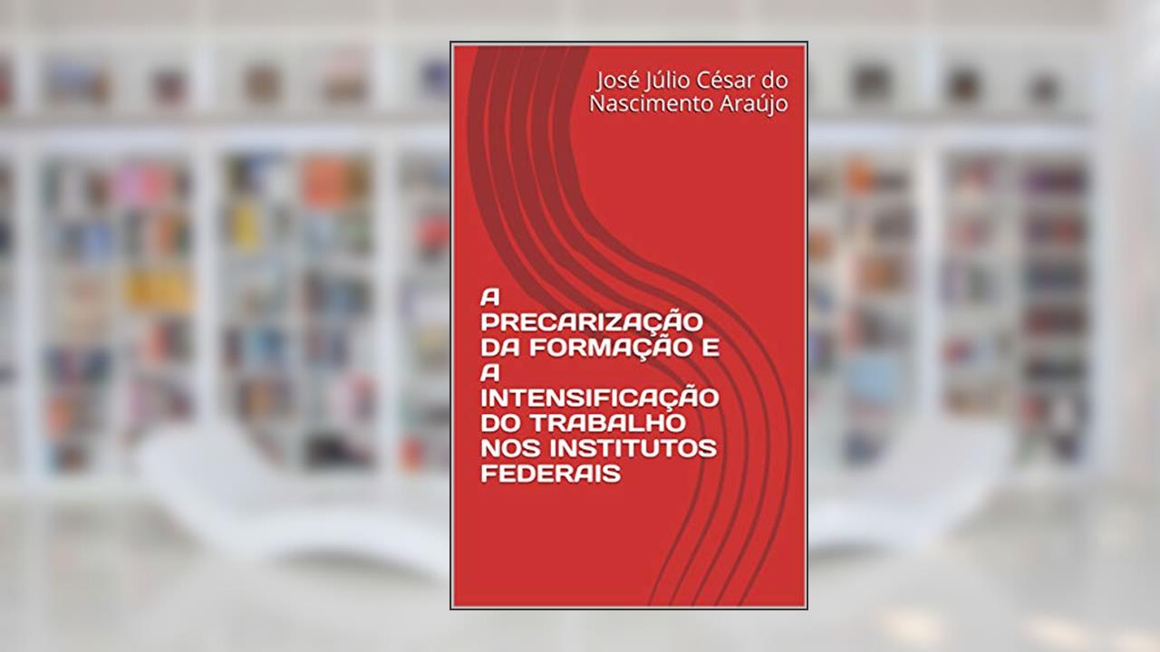 Capa de A PRECARIZAÇÃO DA FORMAÇÃO E A INTENSIFICAÇÃO DO TRABALHO NOS INSTITUTOS FEDERAIS, do autor José Júlio César do Nascimento Araújo