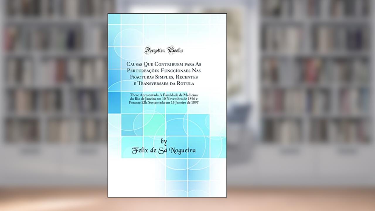Capa de Causas Que Contribuem para As Perturbações Funccíonaes Nas Fracturas Simples, Recentes e Transversaes da Rotula: These Apresentada Á Faculdade de Medicina do Rio de Janeiro em 10 Novembro de 1896, do autor Felix de Sá Nogueira