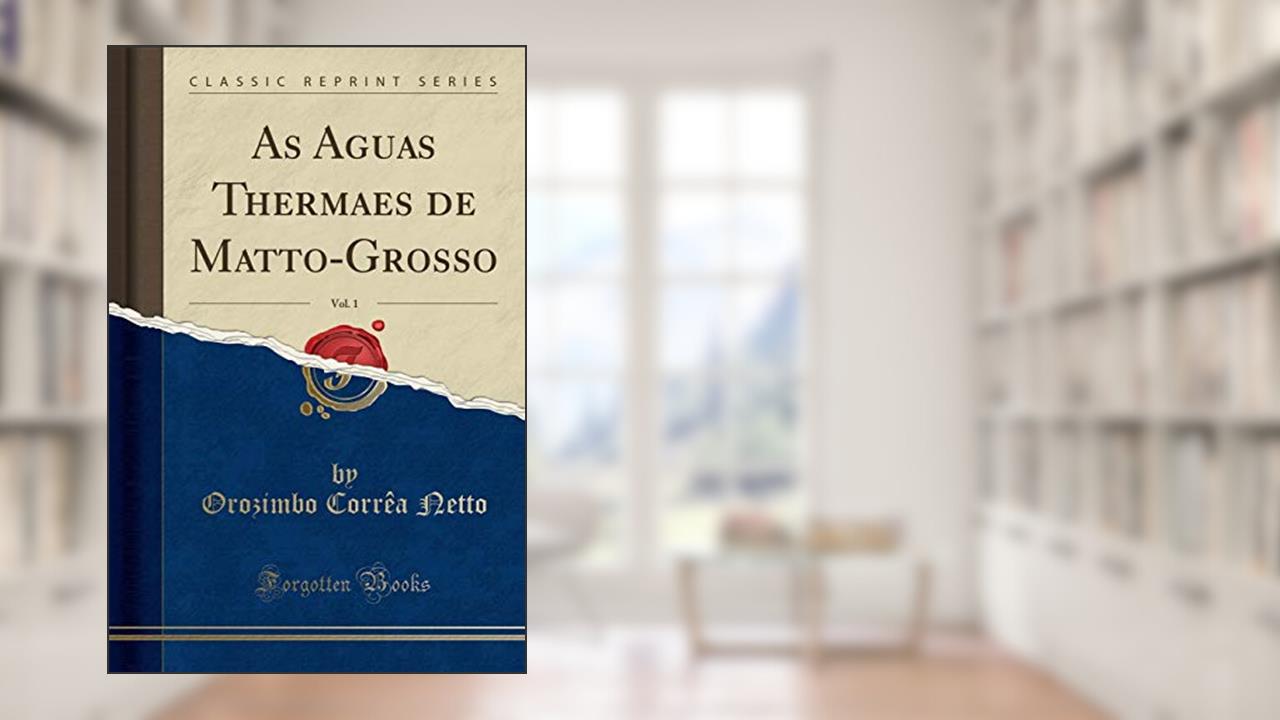Capa de As Aguas Thermaes de Matto-Grosso, Vol. 1 (Classic Reprint), do autor Orozimbo Corrêa Netto