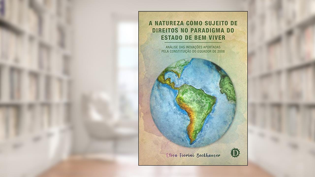 Capa de A Natureza como Sujeito de Direitos no Paradigma do Estado de Bem Viver: Análise das inovações aportadas pela Constituição do Equador de 2008, do autor Elisa Fiorini Beckhauser