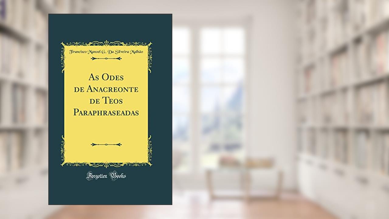 Capa de As Odes de Anacreonte de Teos Paraphraseadas (Classic Reprint), do autor Francisco Manoel G. Da Silveira Malhão