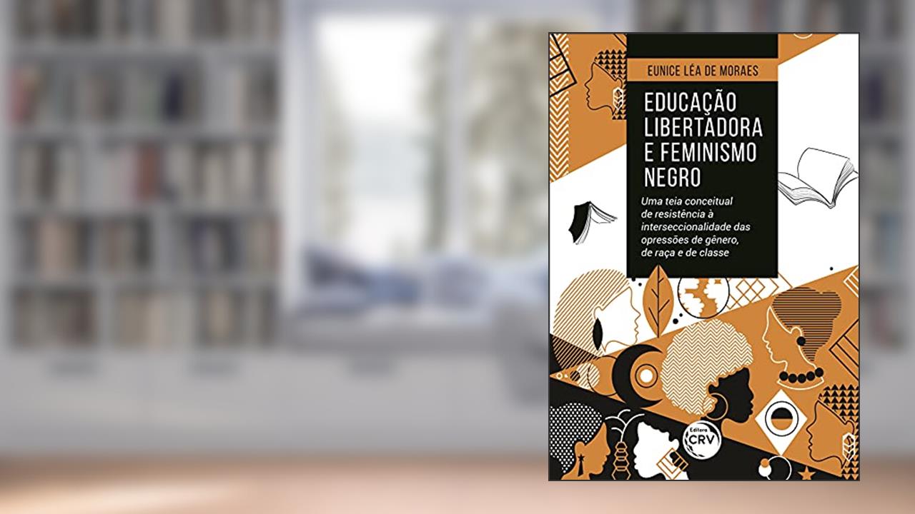 Educação libertadora e feminismo negro: uma teia conceitual de resistência à interseccionalidade das opressões de gênero, de raça e de classe, do autor Eunice Léa de Moraes