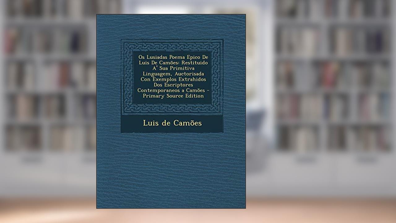 OS Lusiadas Poema Epico de Luis de Camoes: Restituido A' Sua Primitiva Linguagem, Auctorisada Con Exemplos Extrahidos DOS Escriptores Contemporaneos a, do autor Luis De Camoes