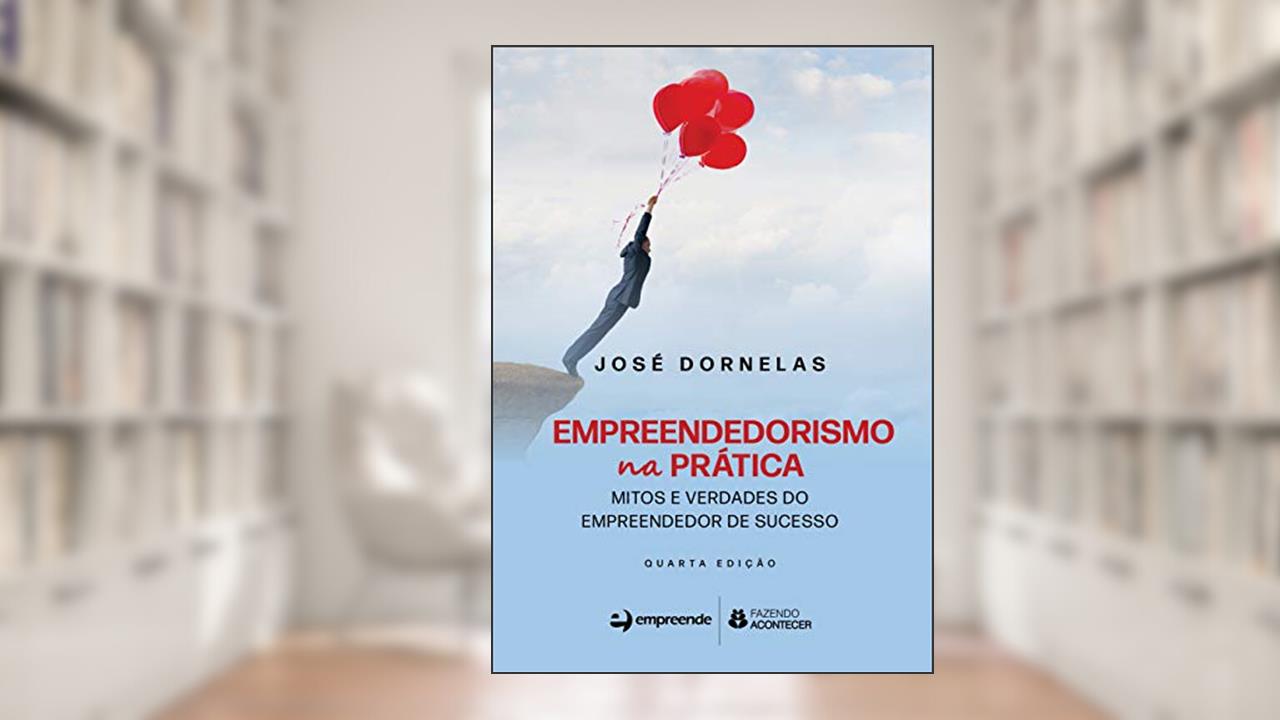 Empreendedorismo na Prática: Mitos e Verdades do Empreendedor de Sucesso, do autor José Dornelas
