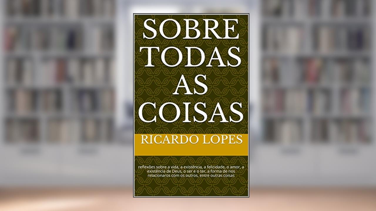 Capa de Sobre Todas as Coisas: reflexões sobre a vida, a existência, a felicidade, o amor, a existência de Deus, o ser e o ter, a forma de nos relacionaros com os outros, entre outras coisas, do autor Ricardo Lopes