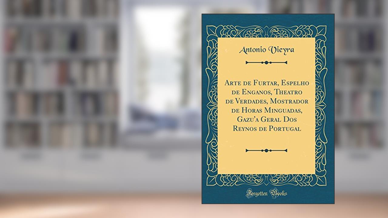 Capa de Arte de Furtar, Espelho de Enganos, Theatro de Verdades, Mostrador de Horas Minguadas, Gazu'a Geral Dos Reynos de Portugal (Classic Reprint), do autor Antonio Vieyra