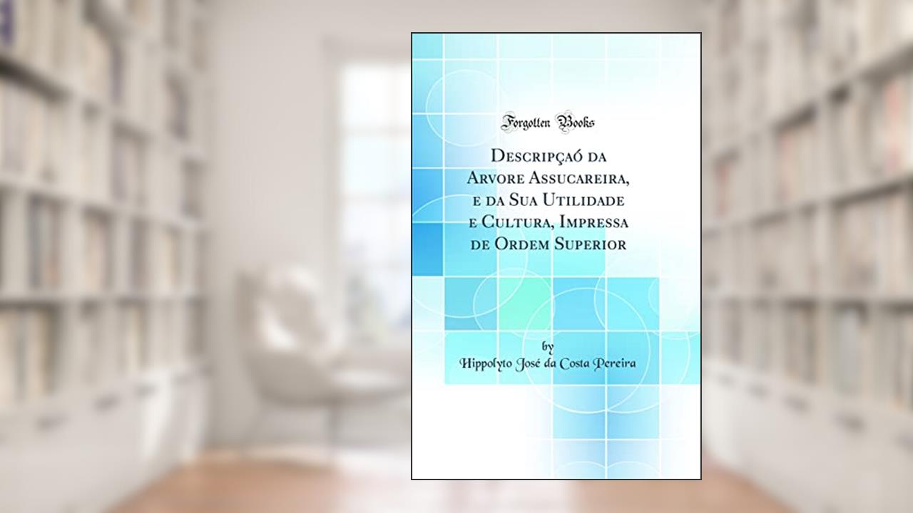 Capa de Descripçaó da Arvore Assucareira, e da Sua Utilidade e Cultura, Impressa de Ordem Superior (Classic Reprint), do autor Hippolyto José da Costa Pereira