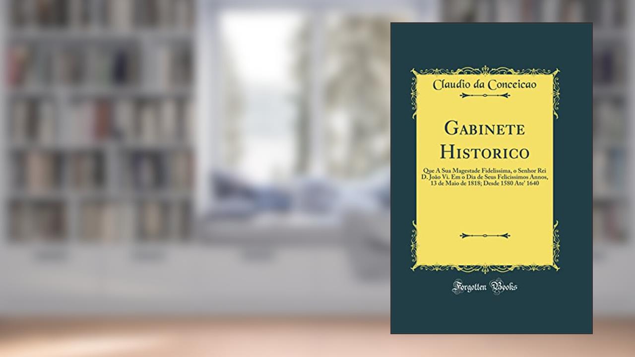 Capa de Gabinete Historico: Que A Sua Magestade Fidelissima, o Senhor Rei D. João Vi. Em o Dia de Seus Felicissimos Annos, 13 de Maio de 1818; Desde 1580 Ate' 1640 (Classic Reprint), do autor Claudio da Conceicao