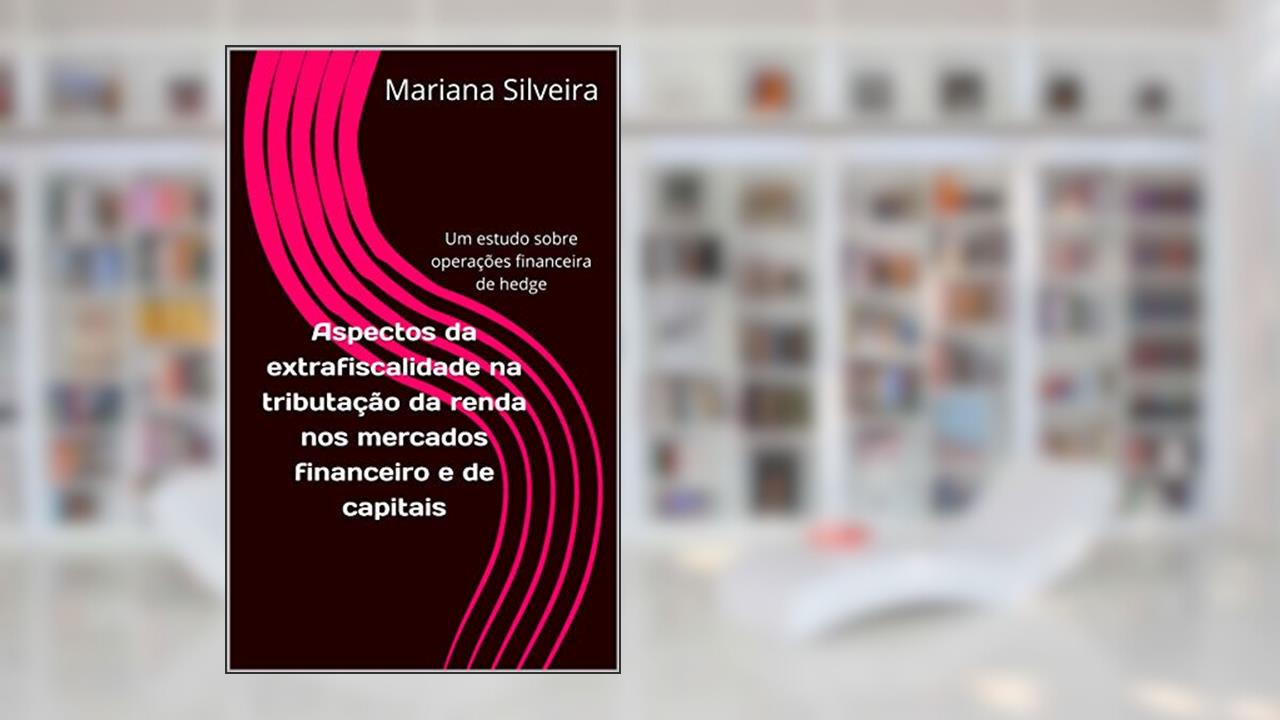 Aspectos da extrafiscalidade na tributação da renda nos mercados financeiro e de capitais: Um estudo sobre operações financeira de hedge, do autor Mariana Silveira