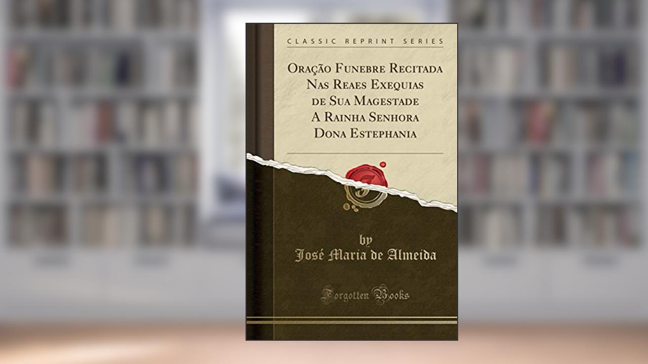 Capa de Oração Funebre Recitada Nas Reaes Exequias de Sua Magestade A Rainha Senhora Dona Estephania (Classic Reprint), do autor José Maria de Almeida