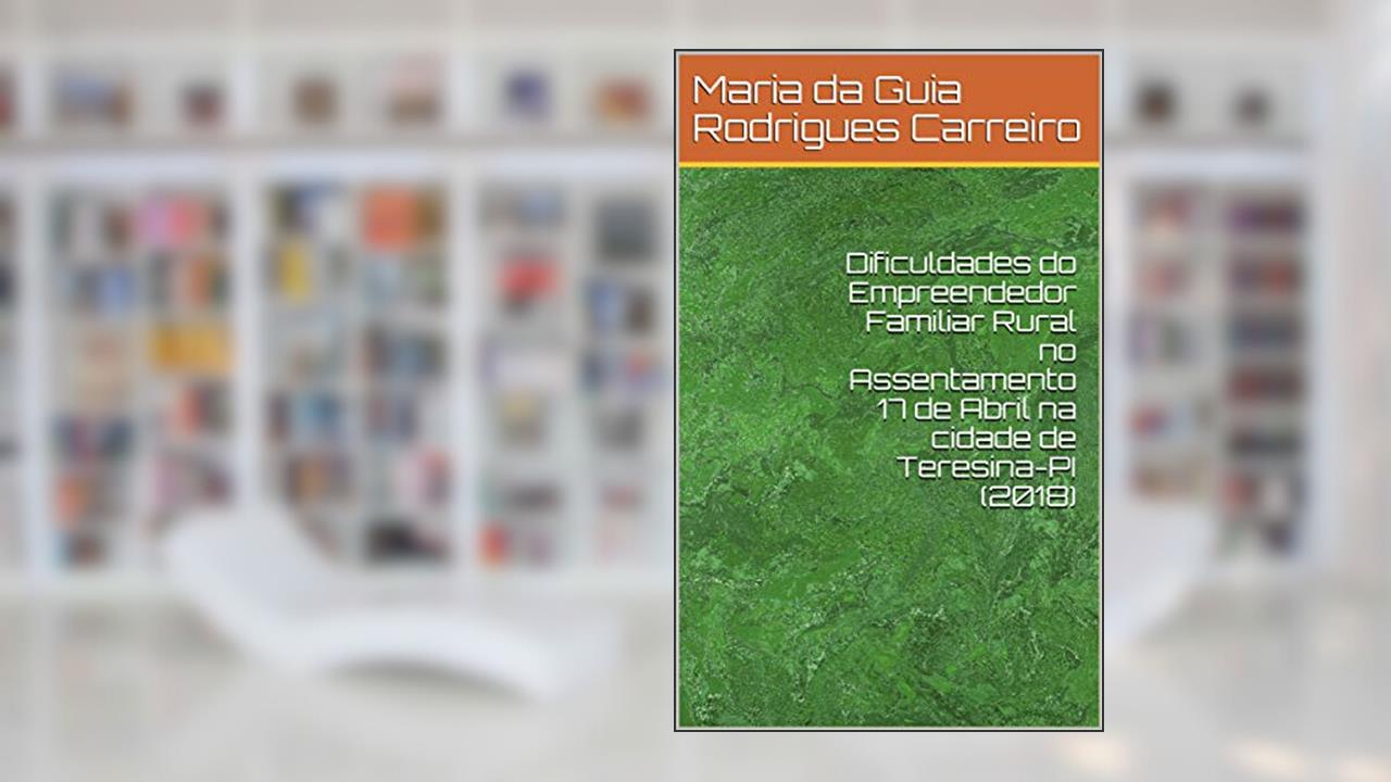 Capa de Dificuldades do Empreendedor Familiar Rural no Assentamento 17 de Abril na cidade de Teresina-PI (2018), do autor Maria da Guia Rodrigues Carreiro