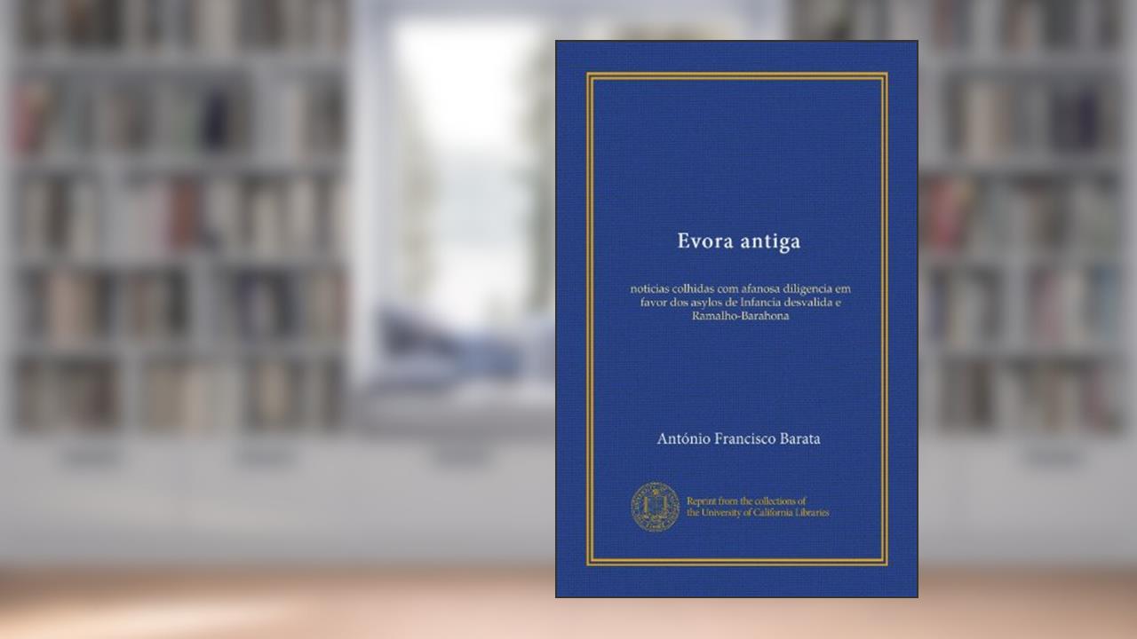 Evora antiga: noticias colhidas com afanosa diligencia em favor dos asylos de Infancia desvalida e Ramalho-Barahona (Portuguese Edition), do autor António Francisco Barata