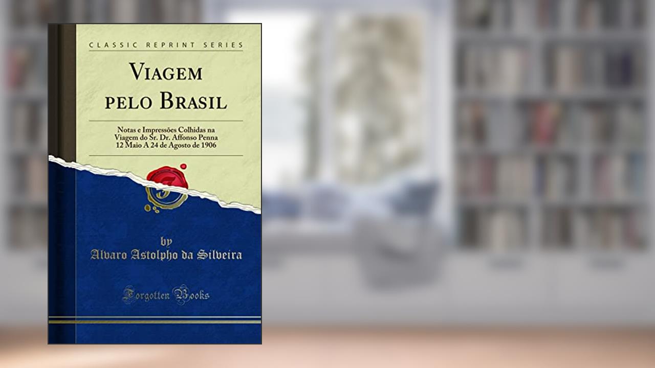 Capa de Viagem pelo Brasil: Notas e Impressões Colhidas na Viagem do Sr. Dr. Affonso Penna 12 Maio A 24 de Agosto de 1906 (Classic Reprint), do autor Alvaro Astolpho da Silveira