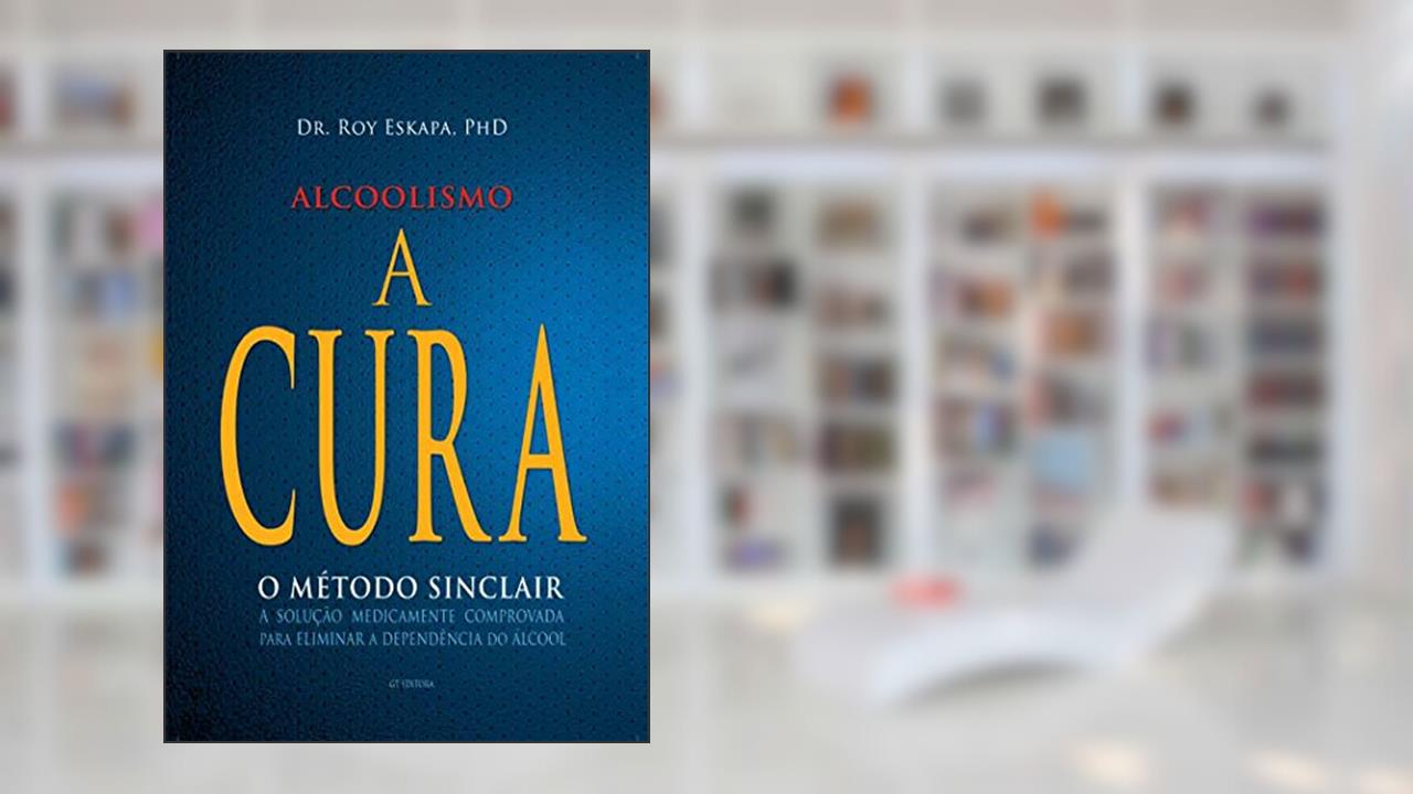 Alcoolismo - A Cura: O Método Sinclair - A solução medicamente comprovada para eliminar a dependência do álcool, do autor Dr. Roy Eskapa