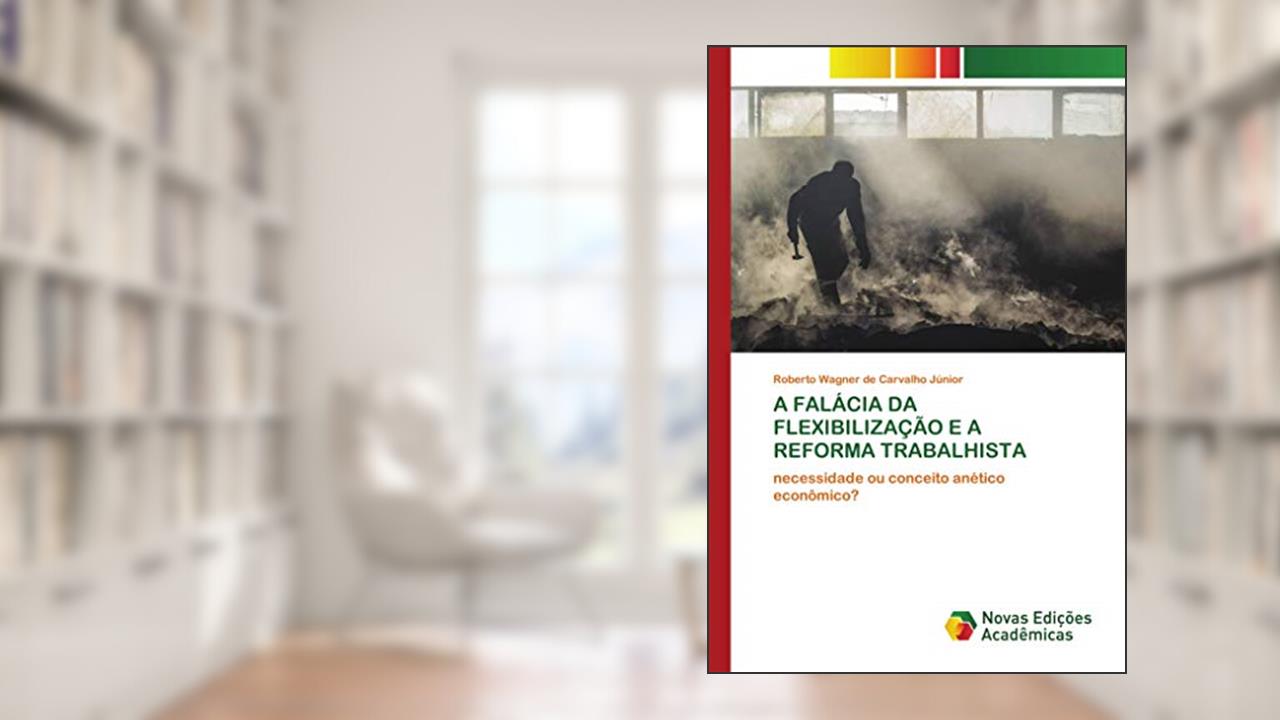 Capa de A FALÁCIA DA FLEXIBILIZAÇÃO E A REFORMA TRABALHISTA: necessidade ou conceito anético econômico?, do autor Roberto Wagner de Carvalho Júnior