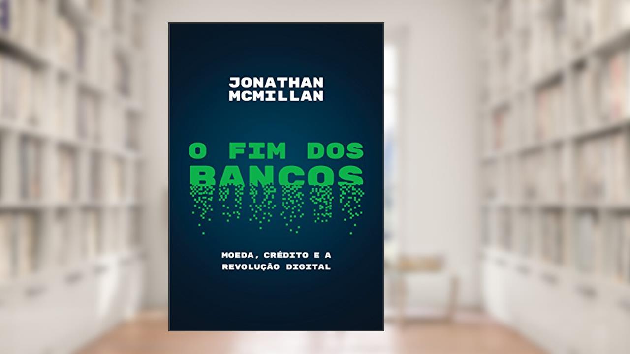 Capa de O fim dos bancos: Moeda, crédito e a revolução digital, do autor Jonathan McMillan