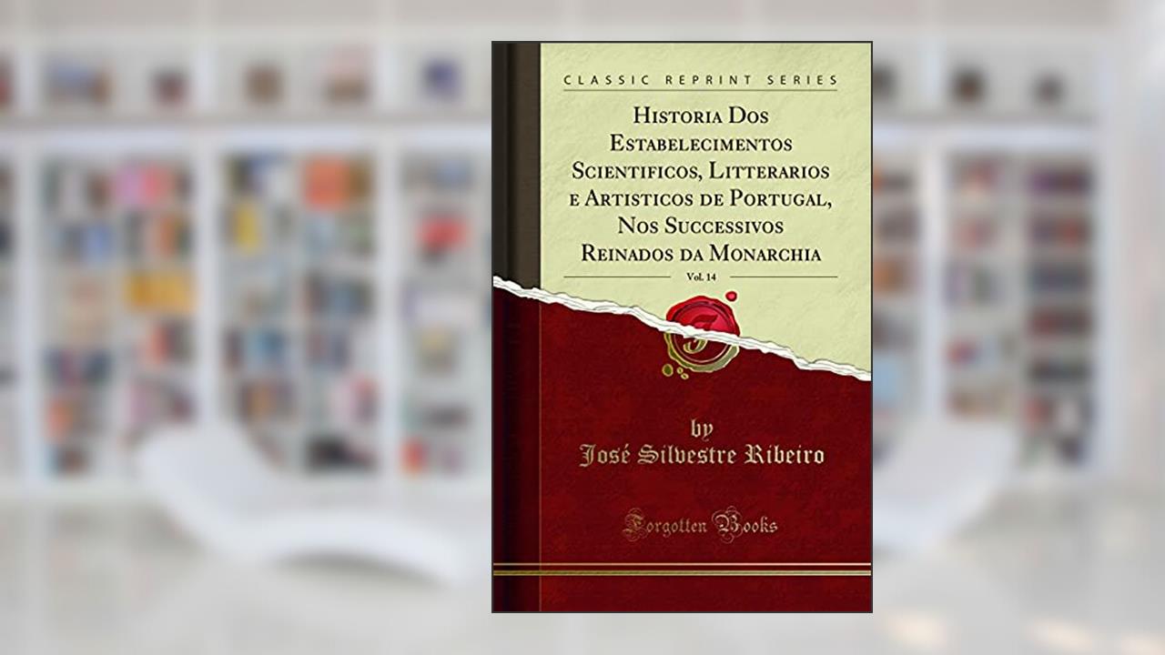 Capa de Historia Dos Estabelecimentos Scientificos, Litterarios e Artisticos de Portugal, Nos Successivos Reinados da Monarchia, Vol. 14 (Classic Reprint), do autor José Silvestre Ribeiro