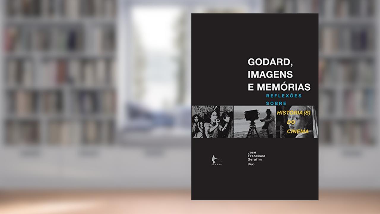 Capa de Godard, imagens e memórias: reflexões sobre história(s) do cinema, do autor José Francisco Serafim