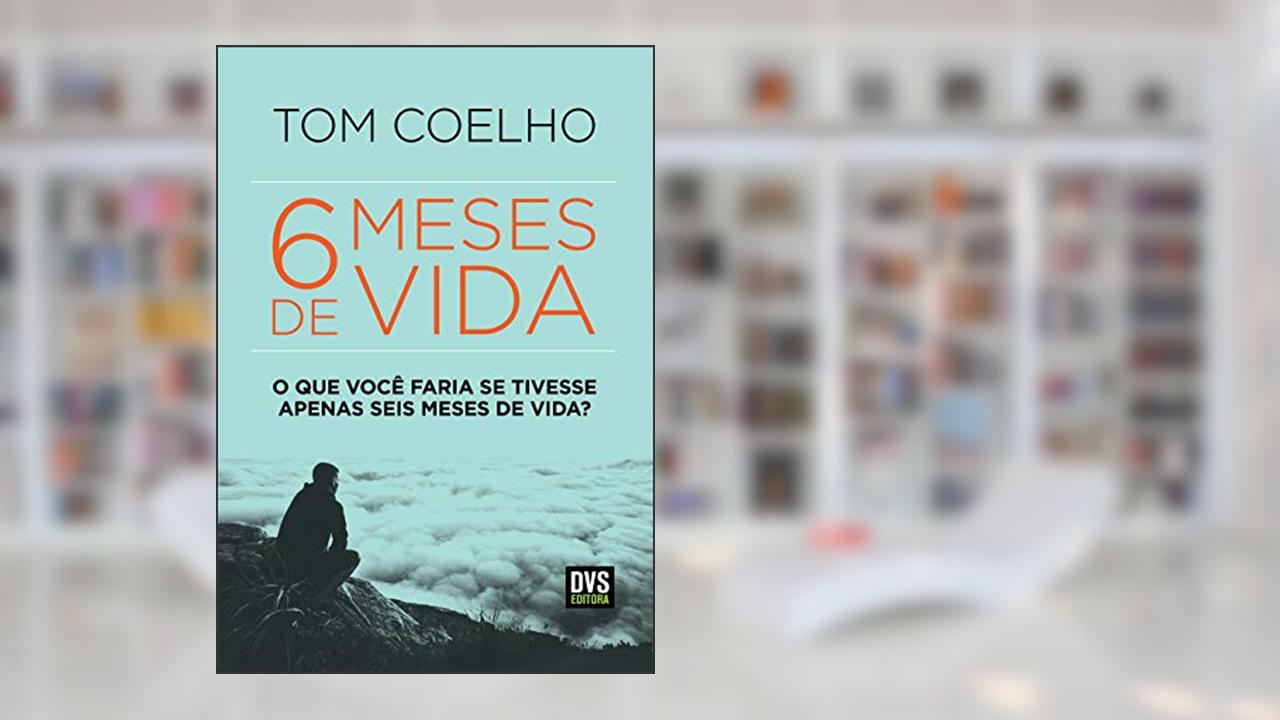 Seis Meses de Vida: O Que Você Faria se Tivesse Apenas Seis Meses de Vida?, do autor Tom Coelho