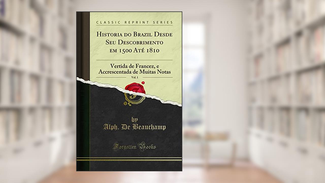 Capa de Historia do Brazil Desde Seu Descobrimento em 1500 Até 1810, Vol. 1: Vertida de Francez, e Accrescentada de Muitas Notas (Classic Reprint), do autor Alph. De Beauchamp