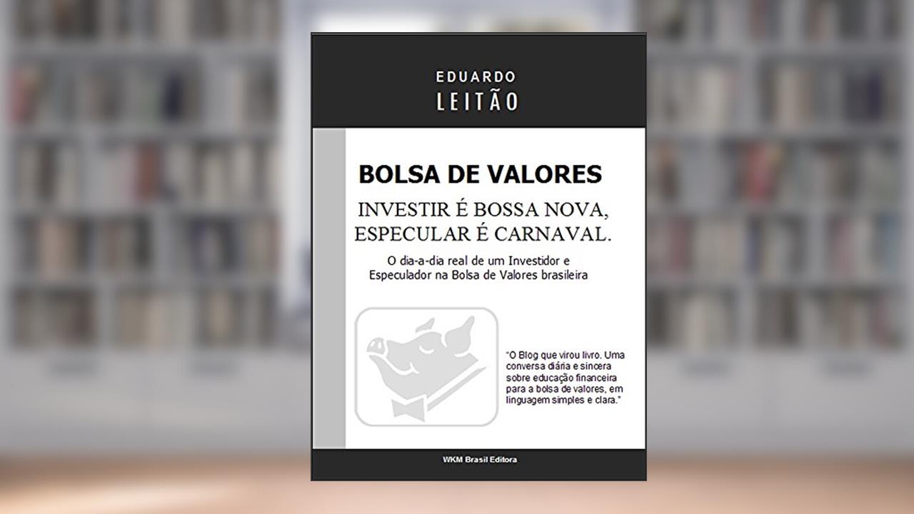 Bolsa de Valores - Investir é Bossa Nova, Especular é Carnaval (Bolsa de Valores Na Prática Livro 1), do autor Eduardo Leitão