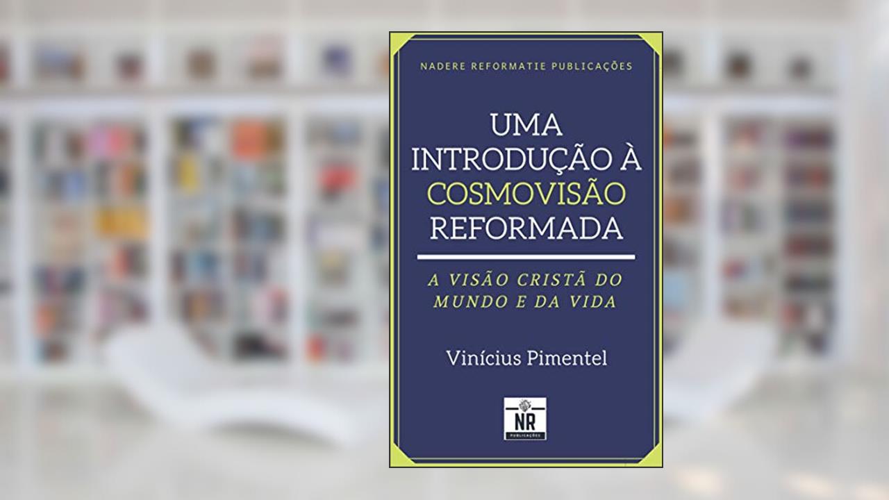 Uma Introdução à Cosmovisão Reformada: A visão cristã do mundo e da vida, do autor Vinícius Pimentel