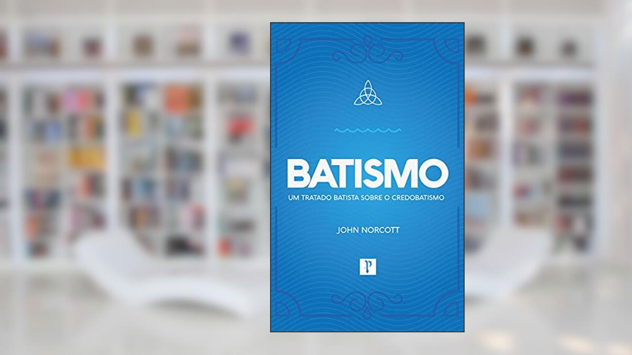 BATISMO - Um tratado batista sobre credobatismo, do autor John Norcott