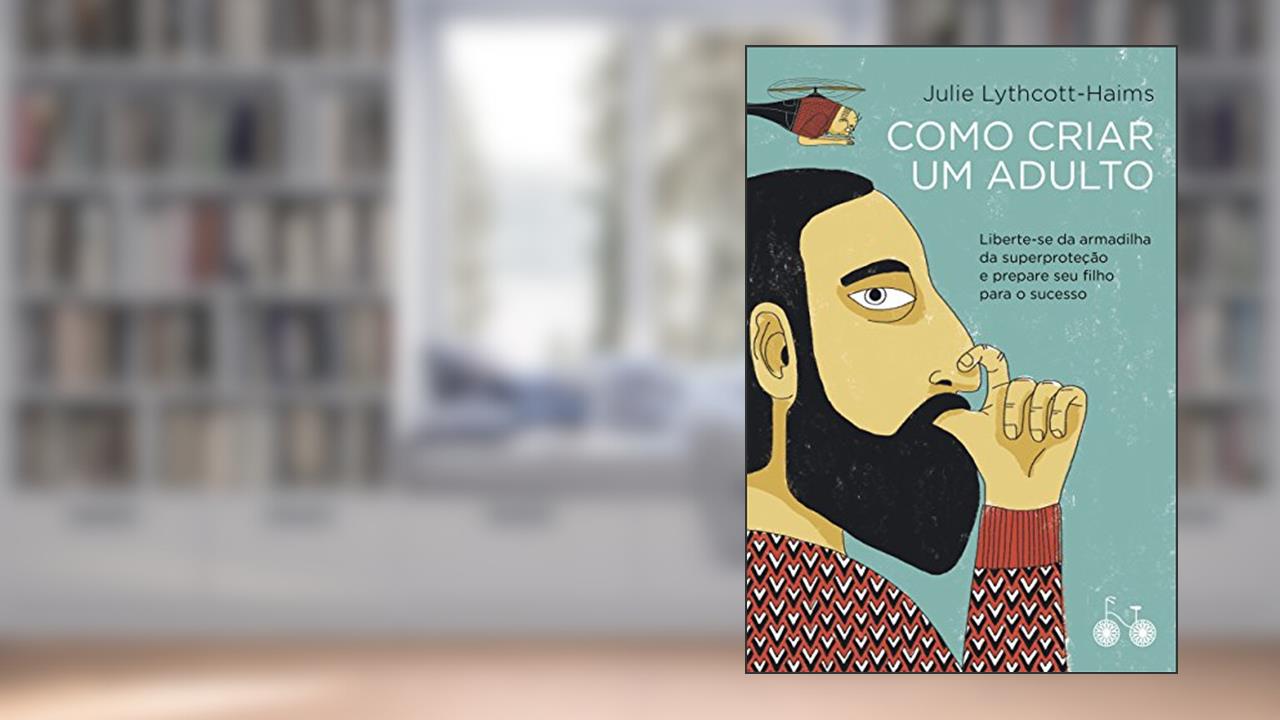 Como criar um adulto: Liberte-se da armadilha da superproteção e prepare seu filho para o sucesso, do autor Julie Lythcott-Haims