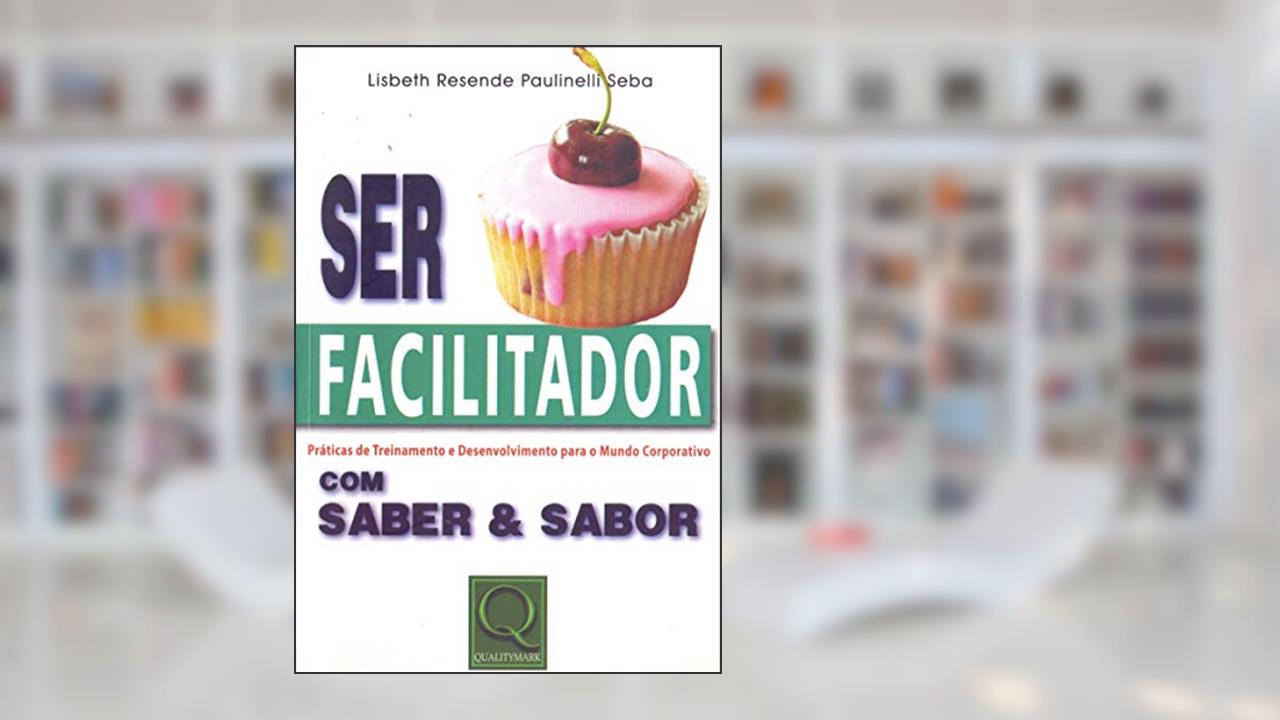 Capa de Ser Facilitador com Saber & Sabor. Práticas de Treinamento & Desenvolvimento Para o Mundo Corporativo, do autor Lisbeth Resende Paulinelli Seba