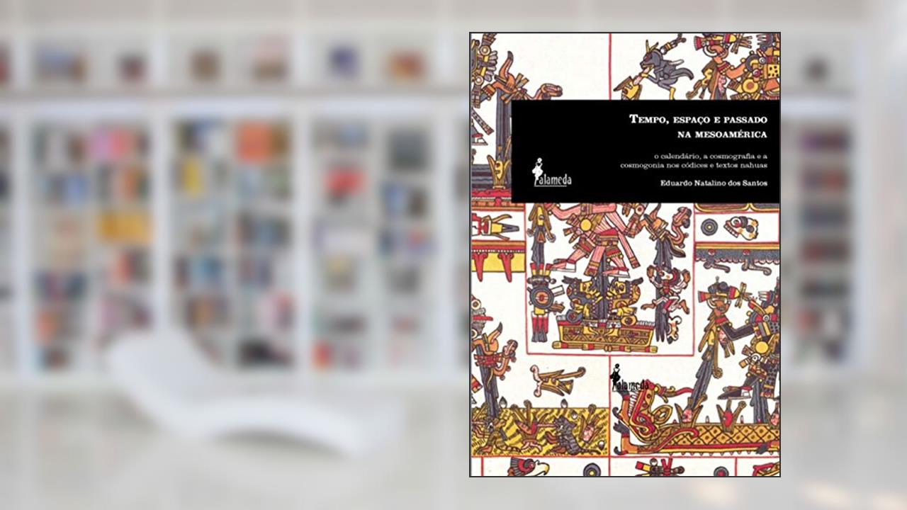 Tempo, Espaço e Passado na Mesoamérica: o Calendário, a Cosmografia e a Cosmogonia nos Códices e Textos Nahuas, do autor Eduardo Natalino dos Santos