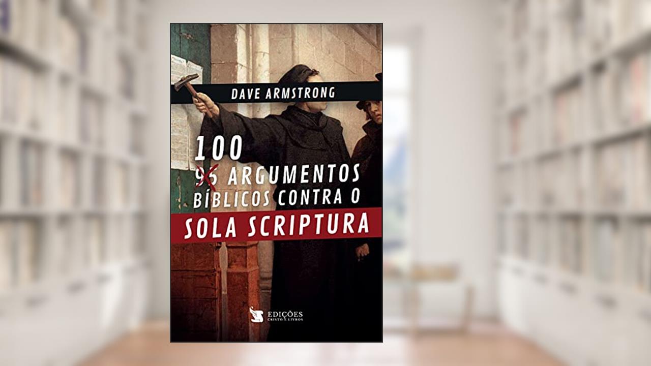 100 Argumentos Bíblicos Contra o Sola Scriptura, do autor Dave Armstrong